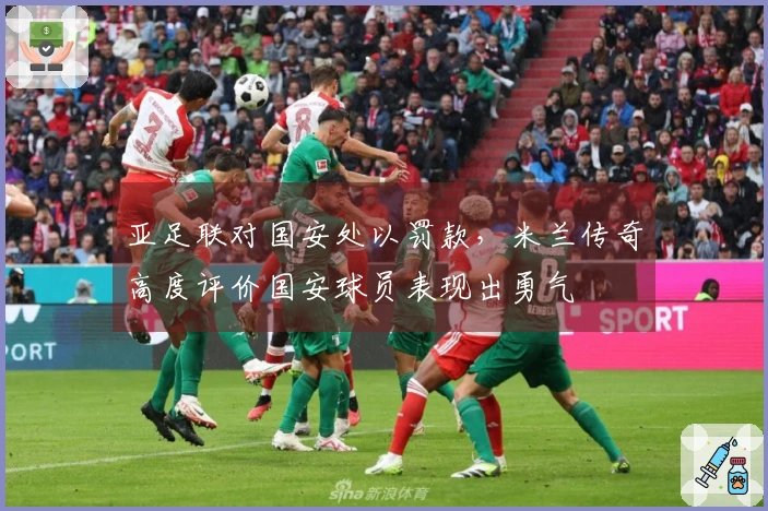 亚足联对国安处以罚款，米兰传奇高度评价国安球员表现出勇气