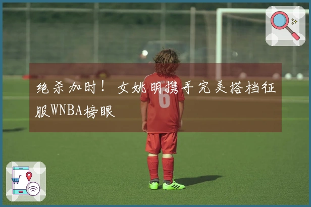 绝杀加时！女姚明携手完美搭档征服WNBA榜眼