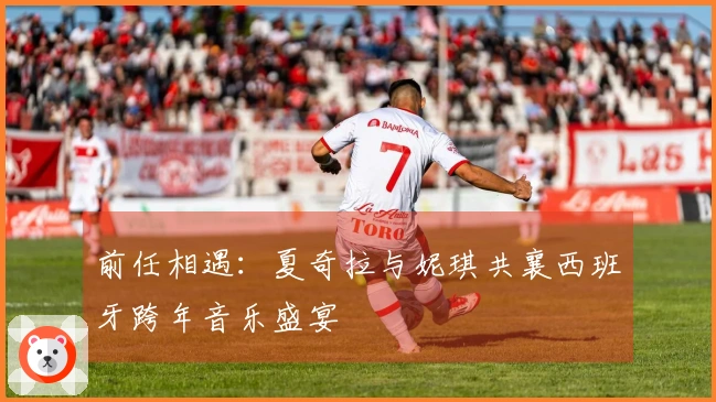 前任相遇：夏奇拉与妮琪共襄西班牙跨年音乐盛宴