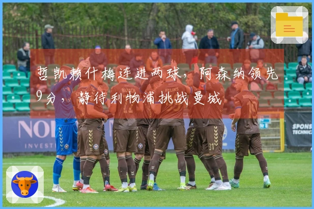 哲凯赖什梅连进两球，阿森纳领先9分，静待利物浦挑战曼城