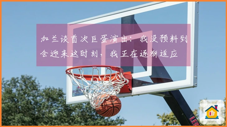 加兰谈首次巨蛋演出：我没预料到会迎来这时刻，我正在逐渐适应