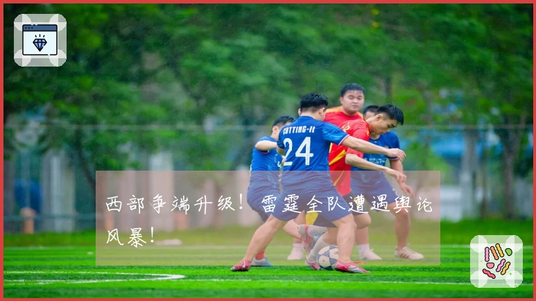 西部争端升级！雷霆全队遭遇舆论风暴！