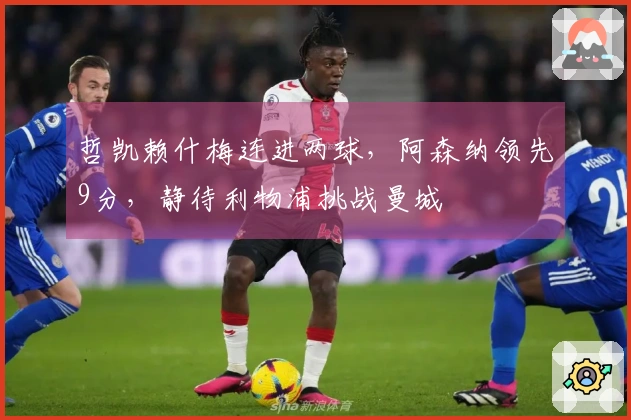 哲凯赖什梅连进两球，阿森纳领先9分，静待利物浦挑战曼城