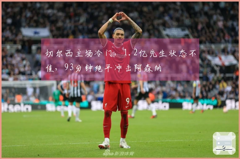 切尔西主场冷门，1.2亿先生状态不佳，93分钟绝平冲击阿森纳