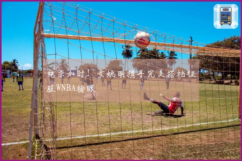 绝杀加时！女姚明携手完美搭档征服WNBA榜眼