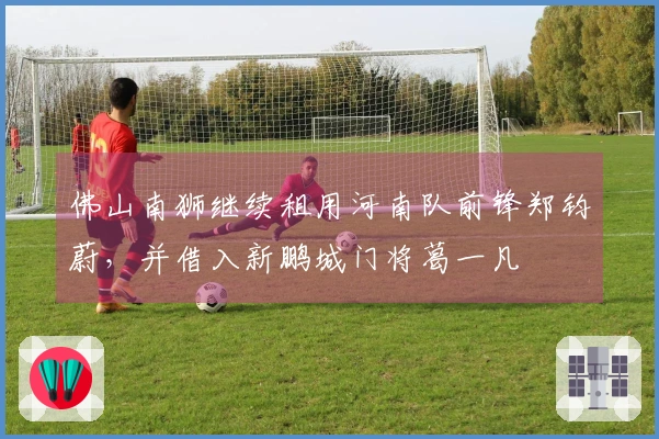 佛山南狮继续租用河南队前锋郑钧蔚，并借入新鹏城门将葛一凡