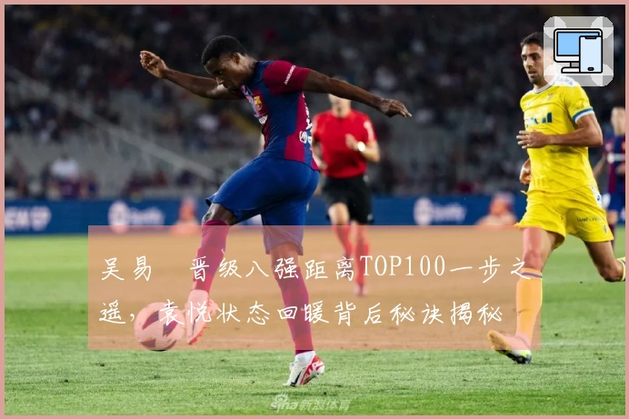 吴易昺晋级八强距离TOP100一步之遥，袁悦状态回暖背后秘诀揭秘