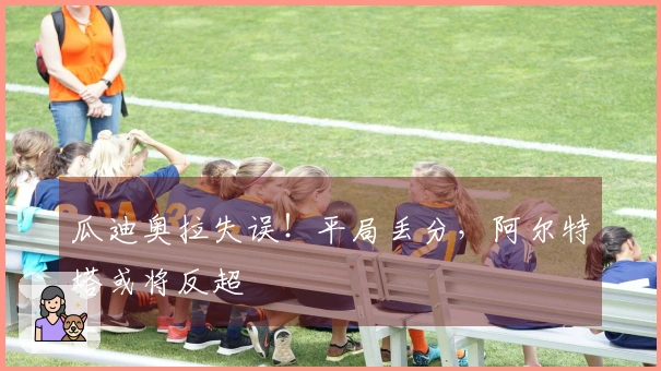 瓜迪奥拉失误！平局丢分，阿尔特塔或将反超