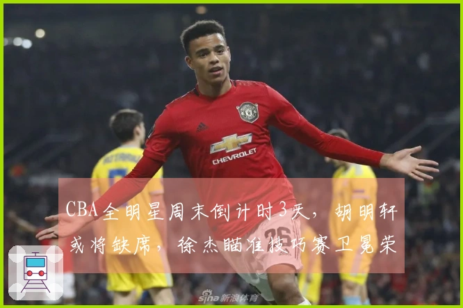 CBA全明星周末倒计时3天，胡明轩或将缺席，徐杰瞄准技巧赛卫冕荣耀