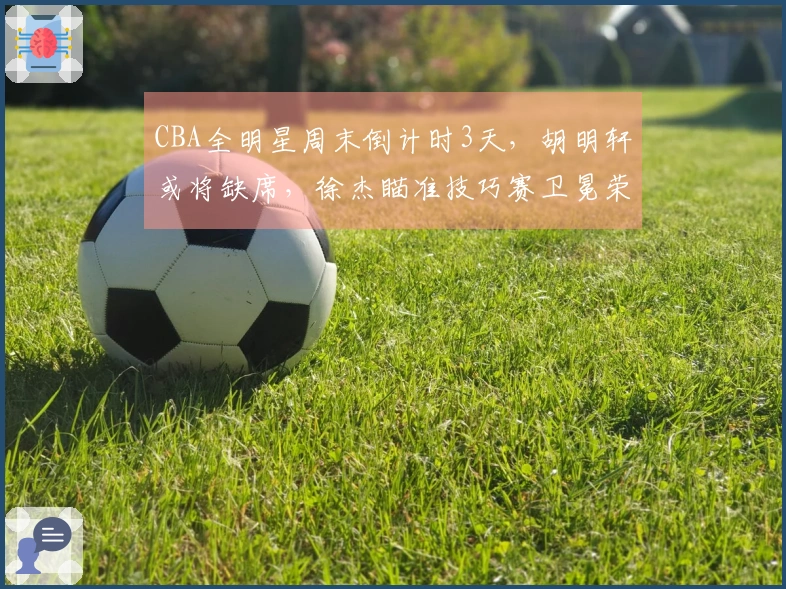 CBA全明星周末倒计时3天，胡明轩或将缺席，徐杰瞄准技巧赛卫冕荣耀