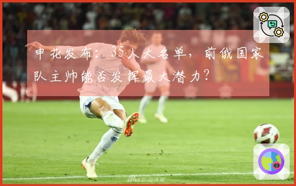 申花发布：35人大名单，前俄国家队主帅能否发挥最大潜力？
