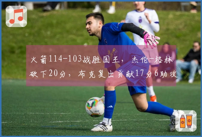 火箭114-103战胜国王，杰伦-格林砍下20分，布克复出贡献17分6助攻