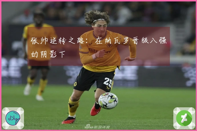 张帅逆转之路：在纳瓦罗晋级八强的阴影下