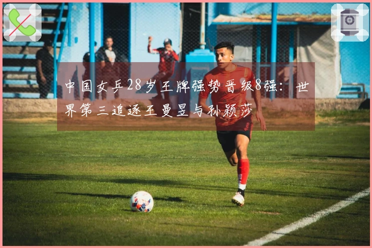 中国女乒28岁王牌强势晋级8强：世界第三追逐王曼昱与孙颖莎