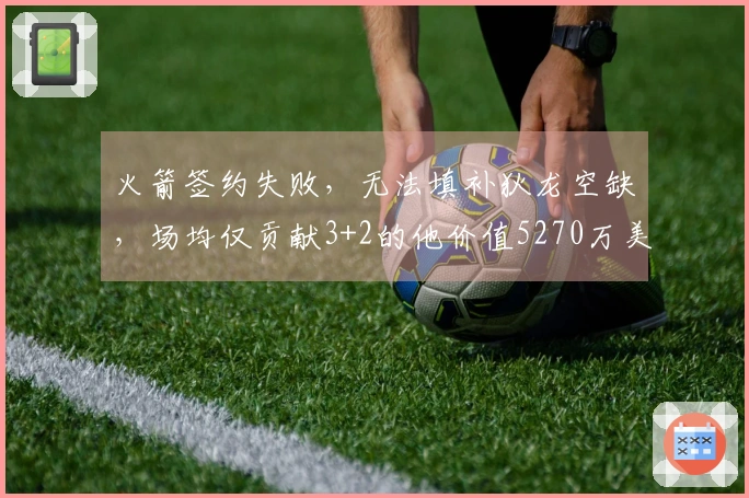 火箭签约失败，无法填补狄龙空缺，场均仅贡献3+2的他价值5270万美金！