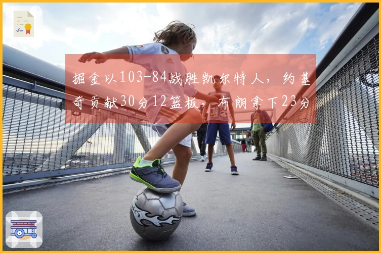 掘金以103-84战胜凯尔特人，约基奇贡献30分12篮板，布朗拿下23分11篮板，穆雷因病缺阵