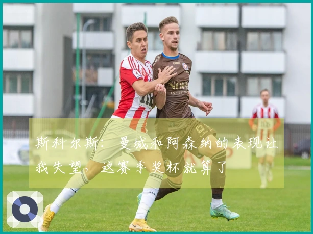 斯科尔斯：曼城和阿森纳的表现让我失望，这赛季奖杯就算了