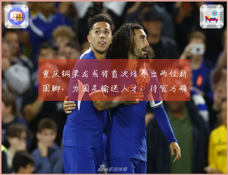 重庆铜梁龙或将首次培养出两位新国脚，为国足输送人才，待官方确认