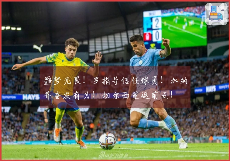 噩梦无畏！罗指导信任球员！加纳乔奋发有为！切尔西重返前五！