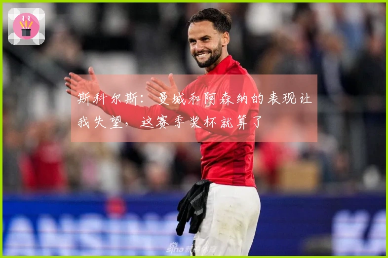 斯科尔斯：曼城和阿森纳的表现让我失望，这赛季奖杯就算了