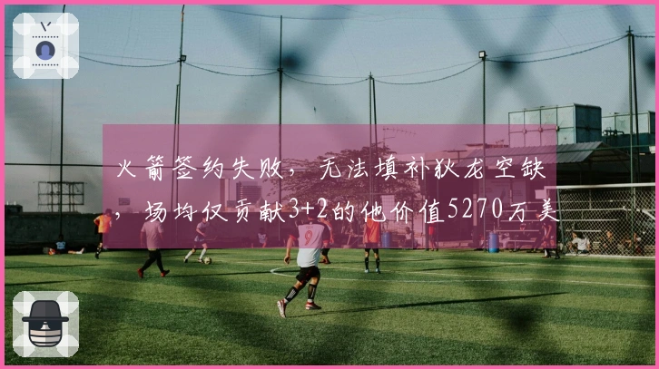 火箭签约失败，无法填补狄龙空缺，场均仅贡献3+2的他价值5270万美金！