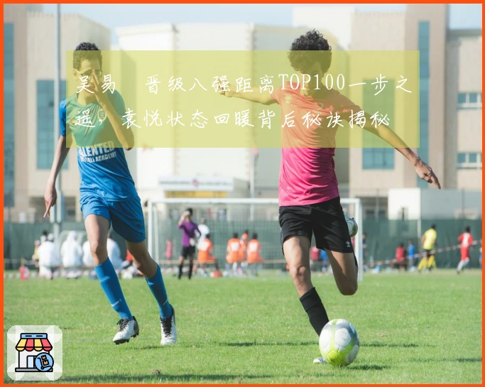 吴易昺晋级八强距离TOP100一步之遥，袁悦状态回暖背后秘诀揭秘