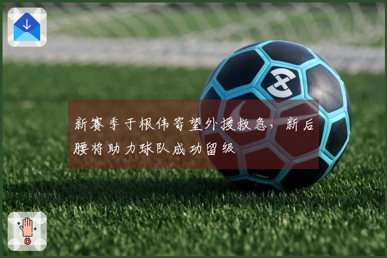 新赛季于根伟寄望外援救急，新后腰将助力球队成功留级