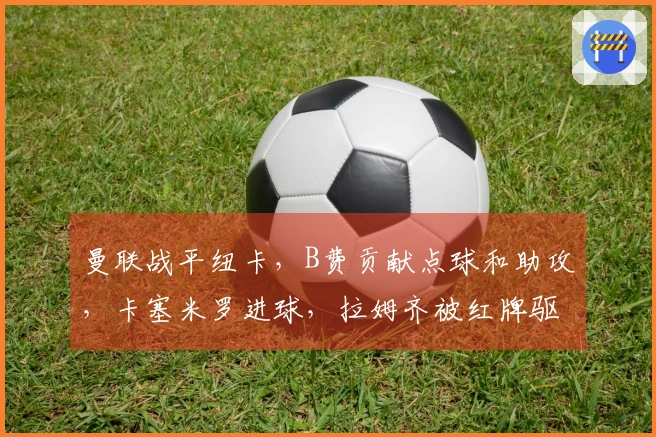 曼联战平纽卡，B费贡献点球和助攻，卡塞米罗进球，拉姆齐被红牌驱逐