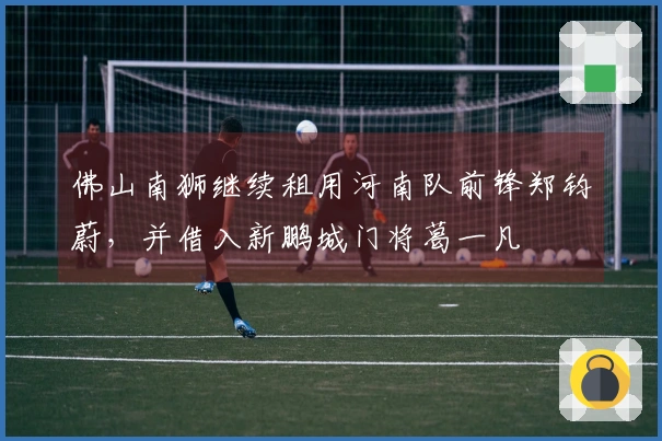 佛山南狮继续租用河南队前锋郑钧蔚，并借入新鹏城门将葛一凡