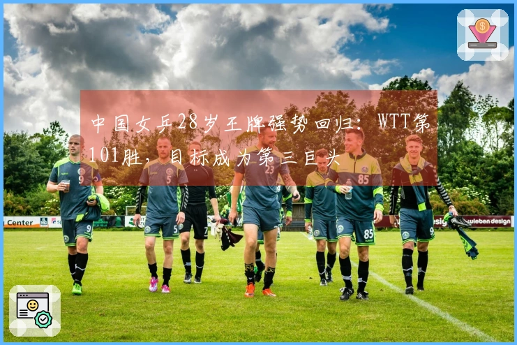 中国女乒28岁王牌强势回归：WTT第101胜，目标成为第三巨头