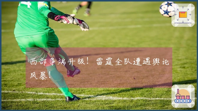 西部争端升级！雷霆全队遭遇舆论风暴！