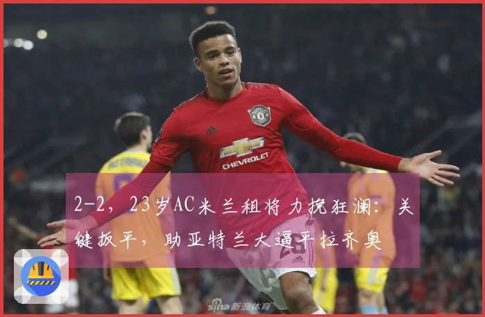 2-2，23岁AC米兰租将力挽狂澜：关键扳平，助亚特兰大逼平拉齐奥