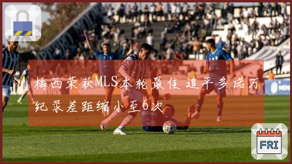 梅西荣获MLS本轮最佳 追平多诺万纪录差距缩小至6次